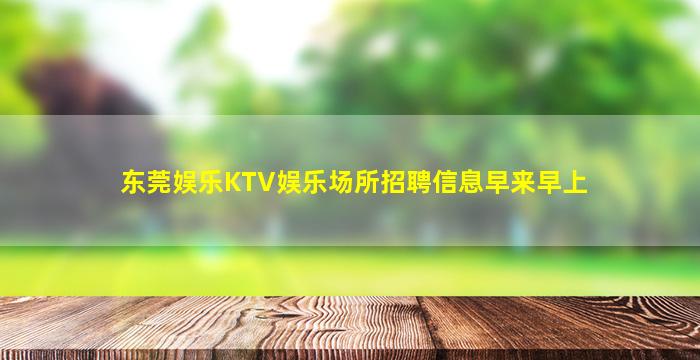东莞娱乐KTV娱乐场所招聘信息早来早上